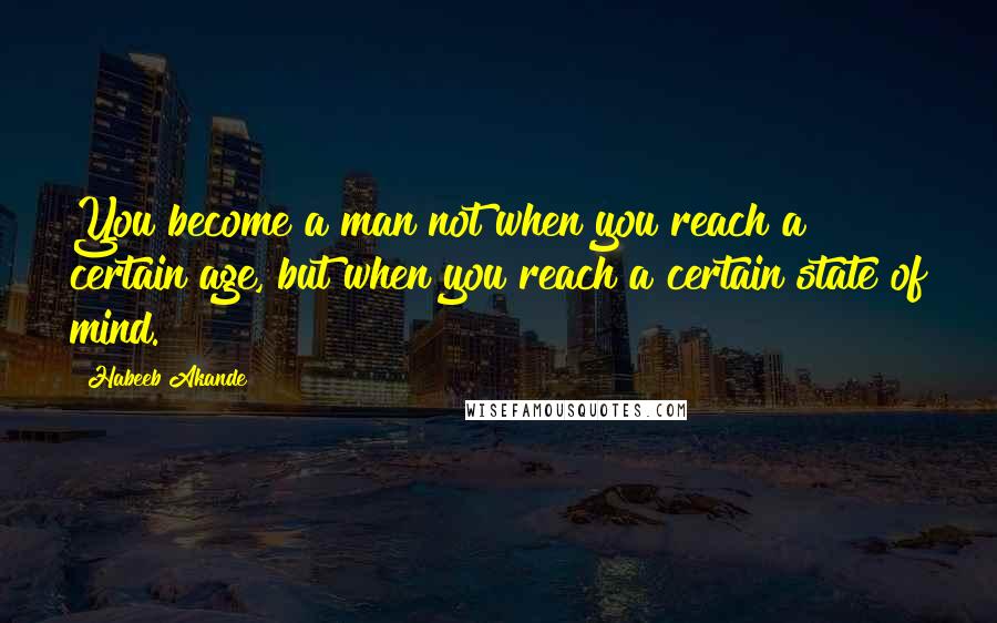 Habeeb Akande Quotes: You become a man not when you reach a certain age, but when you reach a certain state of mind.