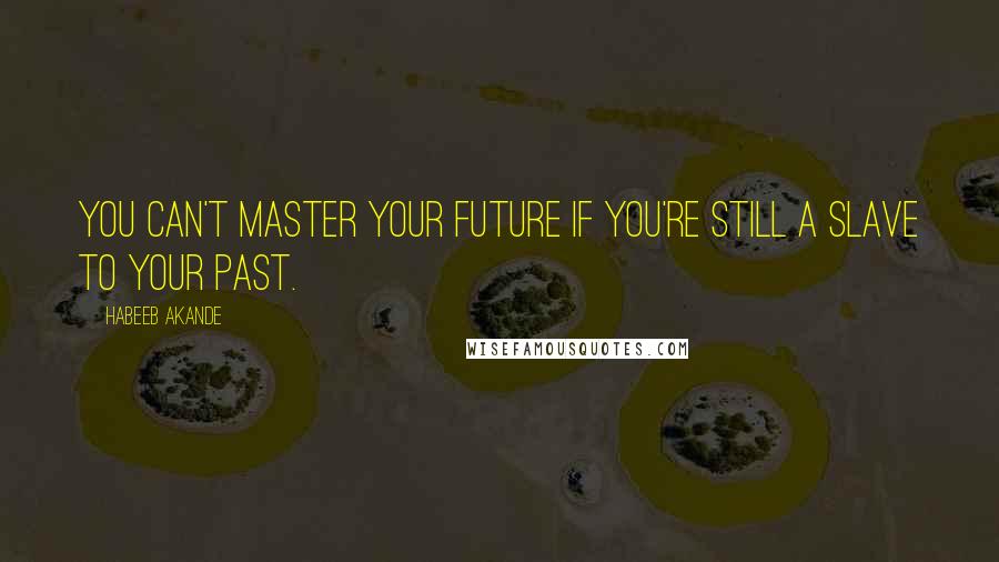 Habeeb Akande Quotes: You can't master your future if you're still a slave to your past.