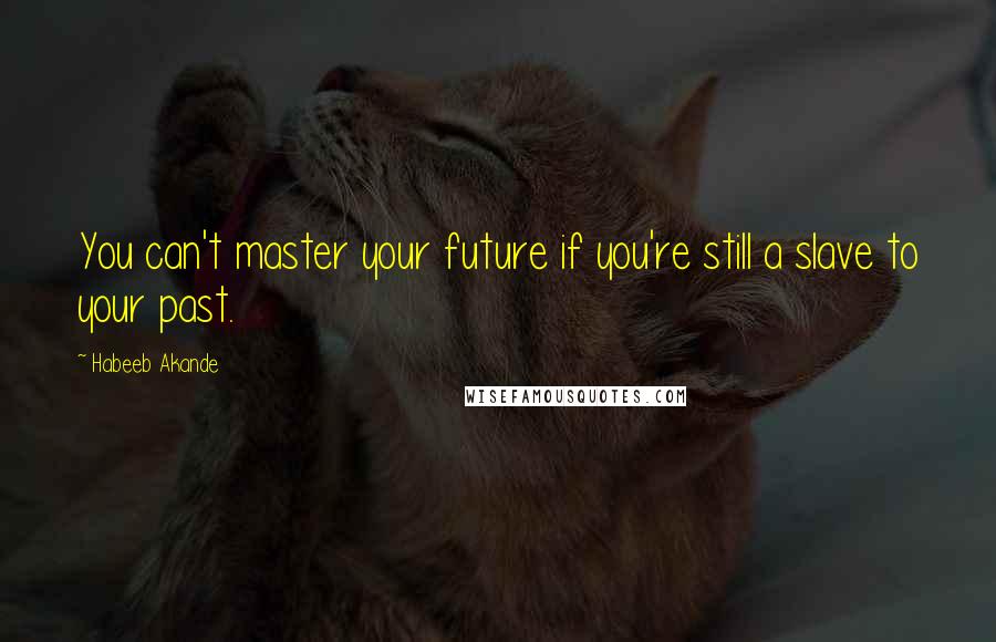 Habeeb Akande Quotes: You can't master your future if you're still a slave to your past.