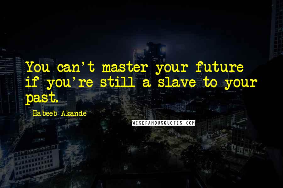 Habeeb Akande Quotes: You can't master your future if you're still a slave to your past.