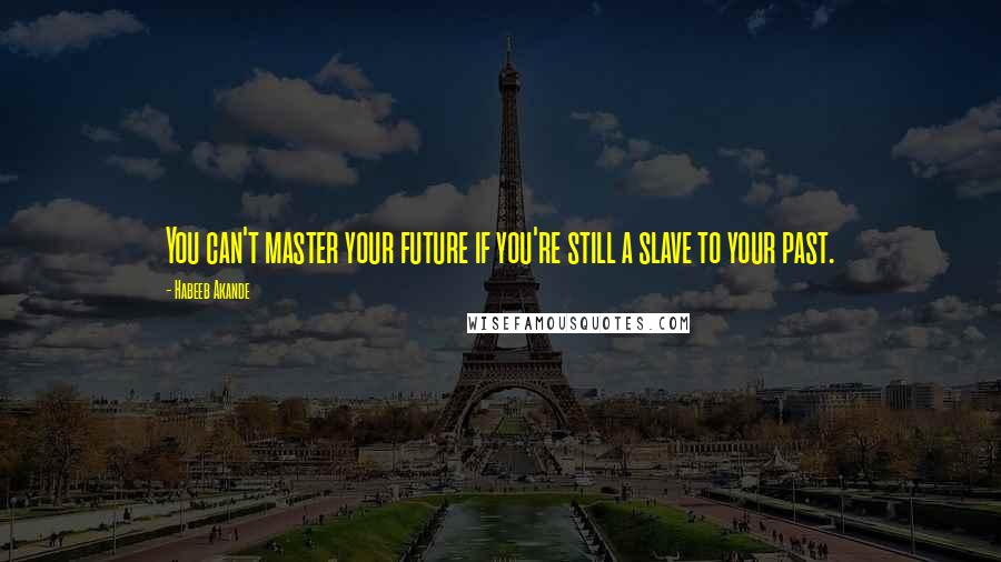 Habeeb Akande Quotes: You can't master your future if you're still a slave to your past.