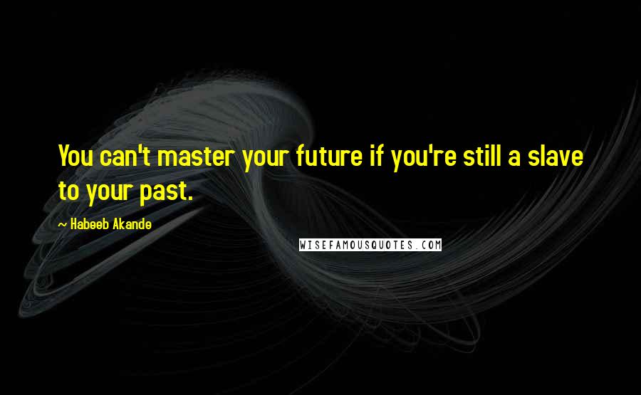 Habeeb Akande Quotes: You can't master your future if you're still a slave to your past.