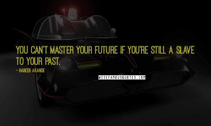 Habeeb Akande Quotes: You can't master your future if you're still a slave to your past.