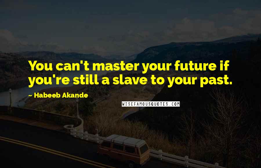 Habeeb Akande Quotes: You can't master your future if you're still a slave to your past.