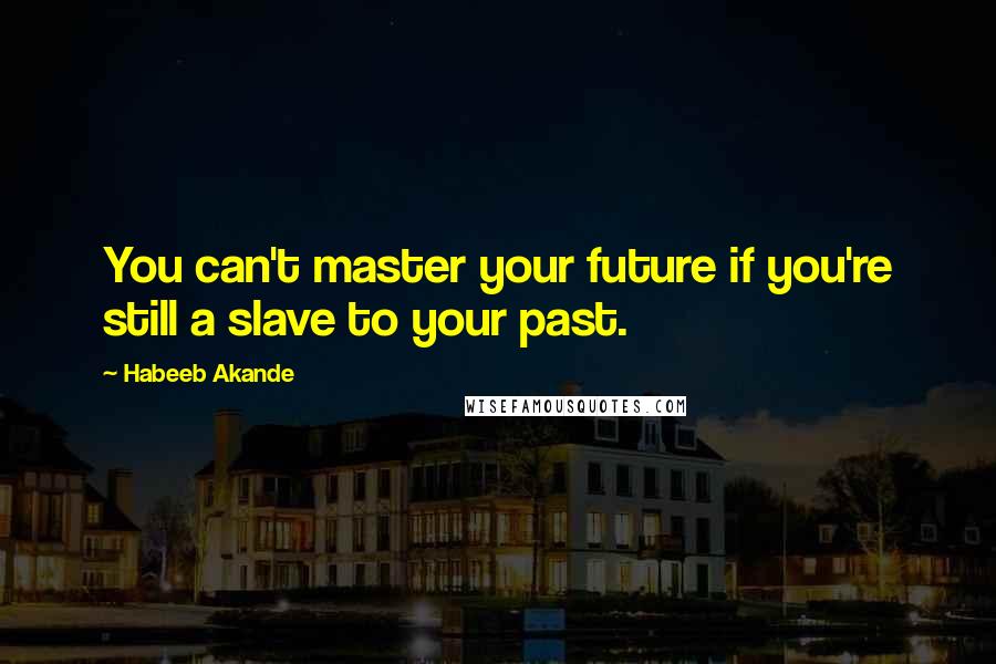 Habeeb Akande Quotes: You can't master your future if you're still a slave to your past.