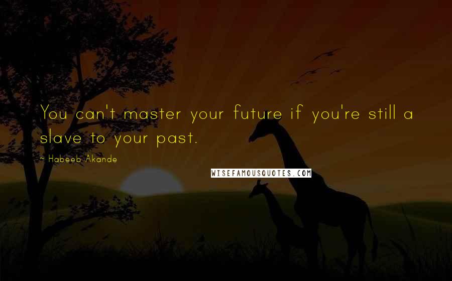 Habeeb Akande Quotes: You can't master your future if you're still a slave to your past.