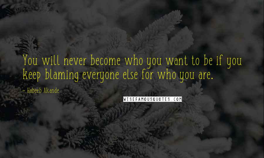 Habeeb Akande Quotes: You will never become who you want to be if you keep blaming everyone else for who you are.