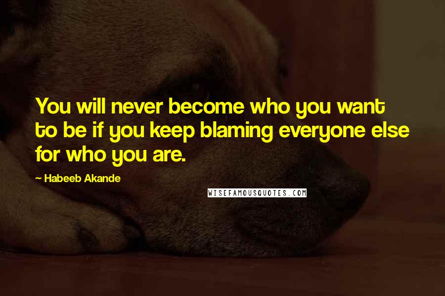 Habeeb Akande Quotes: You will never become who you want to be if you keep blaming everyone else for who you are.