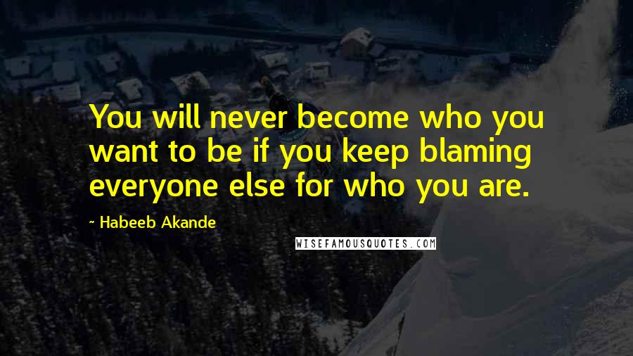 Habeeb Akande Quotes: You will never become who you want to be if you keep blaming everyone else for who you are.