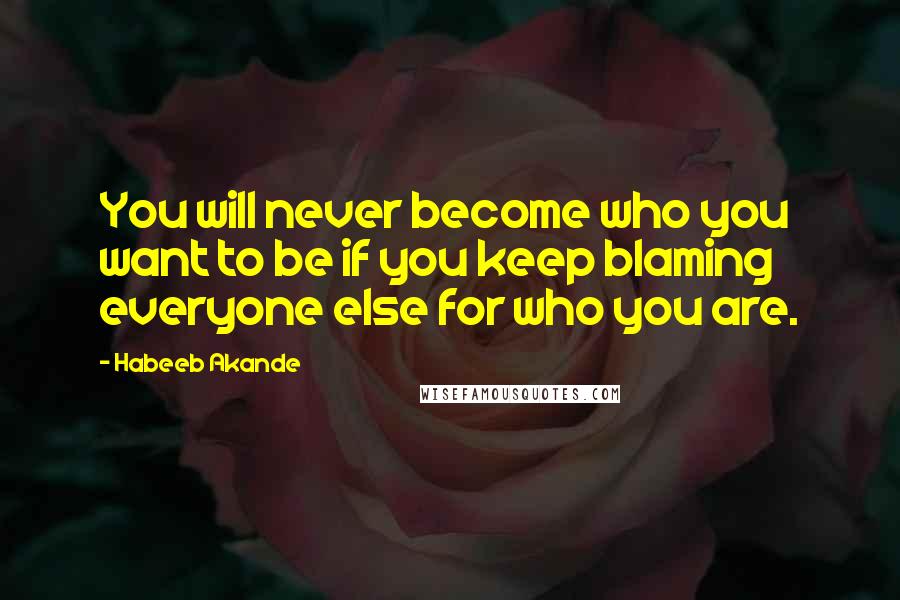 Habeeb Akande Quotes: You will never become who you want to be if you keep blaming everyone else for who you are.