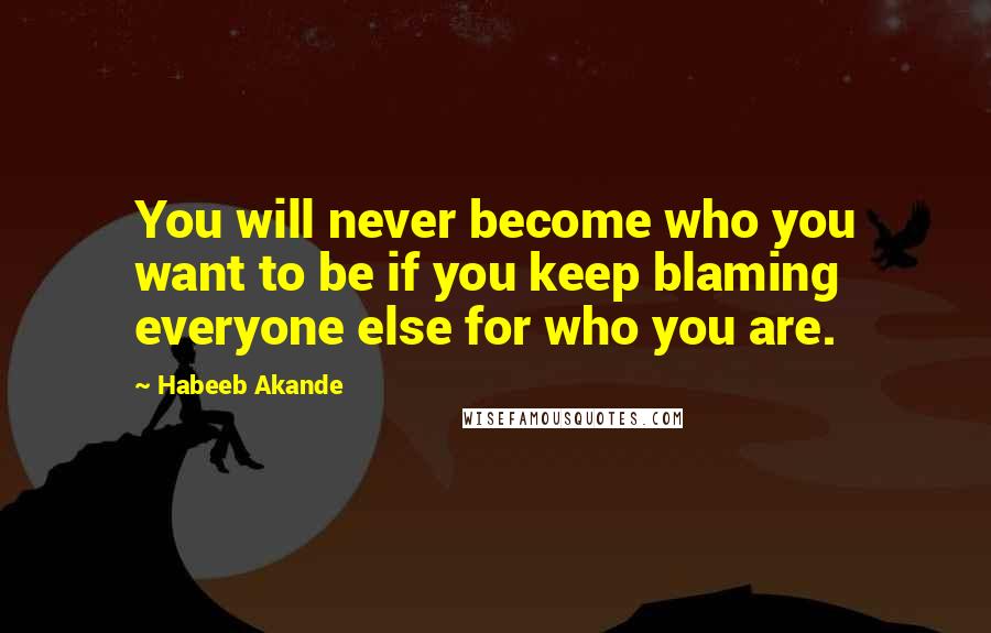 Habeeb Akande Quotes: You will never become who you want to be if you keep blaming everyone else for who you are.