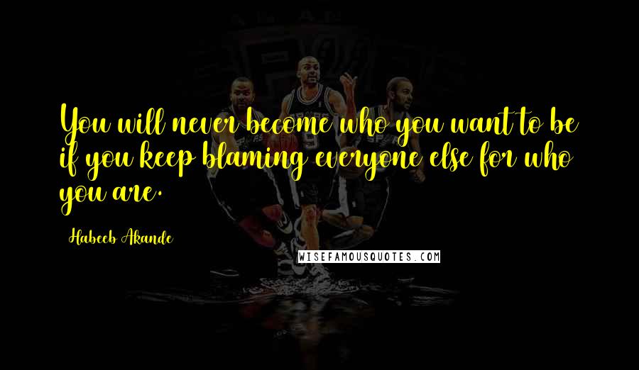 Habeeb Akande Quotes: You will never become who you want to be if you keep blaming everyone else for who you are.