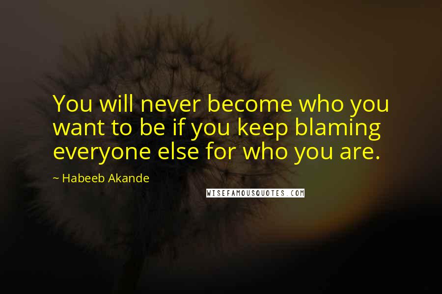 Habeeb Akande Quotes: You will never become who you want to be if you keep blaming everyone else for who you are.