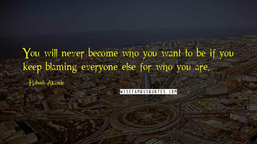 Habeeb Akande Quotes: You will never become who you want to be if you keep blaming everyone else for who you are.