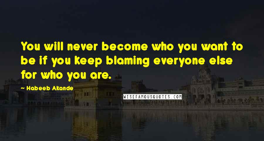 Habeeb Akande Quotes: You will never become who you want to be if you keep blaming everyone else for who you are.