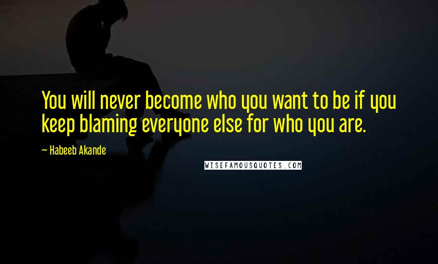 Habeeb Akande Quotes: You will never become who you want to be if you keep blaming everyone else for who you are.