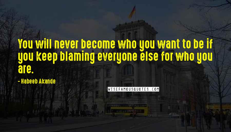 Habeeb Akande Quotes: You will never become who you want to be if you keep blaming everyone else for who you are.