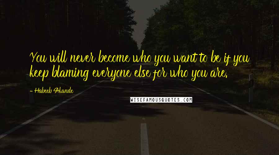 Habeeb Akande Quotes: You will never become who you want to be if you keep blaming everyone else for who you are.