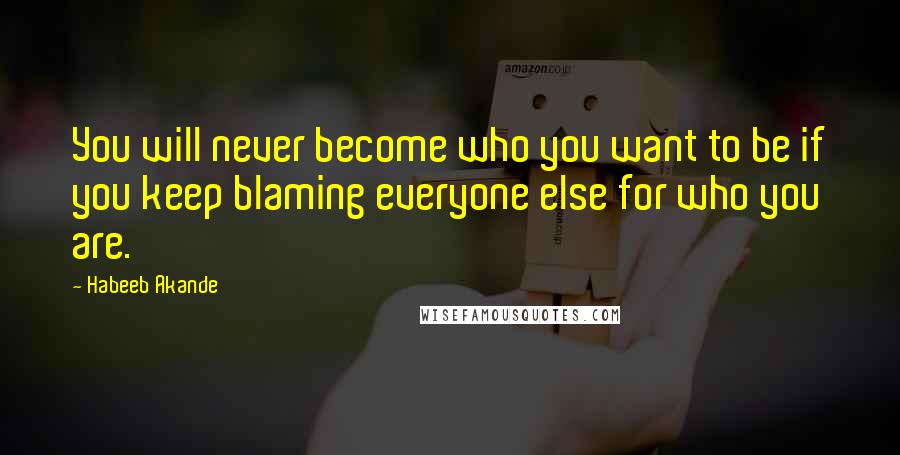 Habeeb Akande Quotes: You will never become who you want to be if you keep blaming everyone else for who you are.