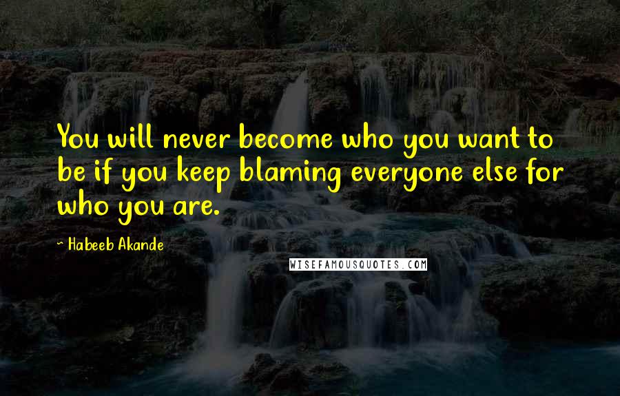 Habeeb Akande Quotes: You will never become who you want to be if you keep blaming everyone else for who you are.