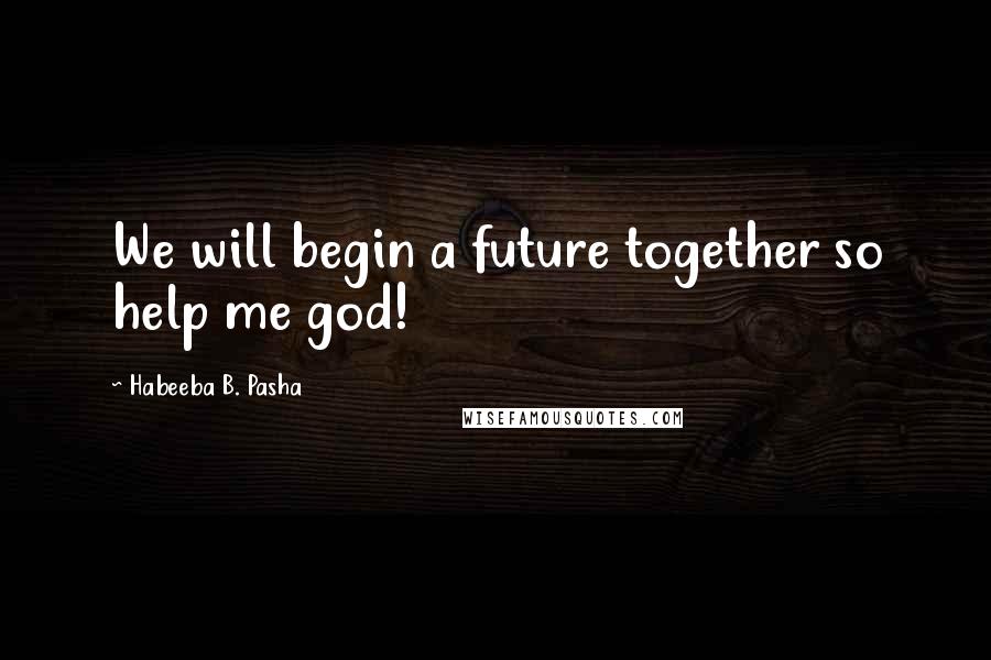 Habeeba B. Pasha Quotes: We will begin a future together so help me god!