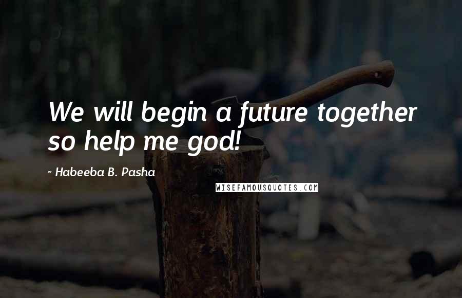 Habeeba B. Pasha Quotes: We will begin a future together so help me god!