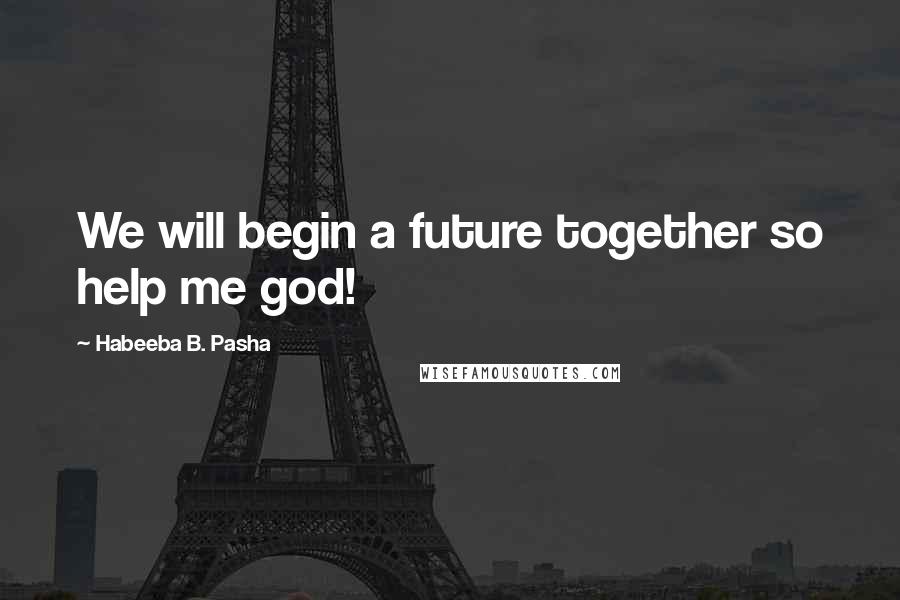 Habeeba B. Pasha Quotes: We will begin a future together so help me god!