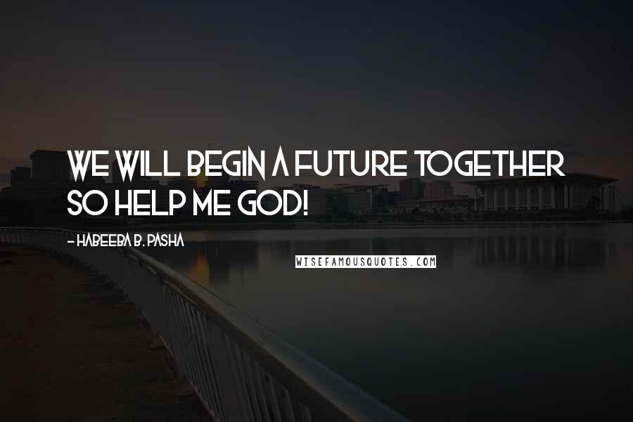 Habeeba B. Pasha Quotes: We will begin a future together so help me god!