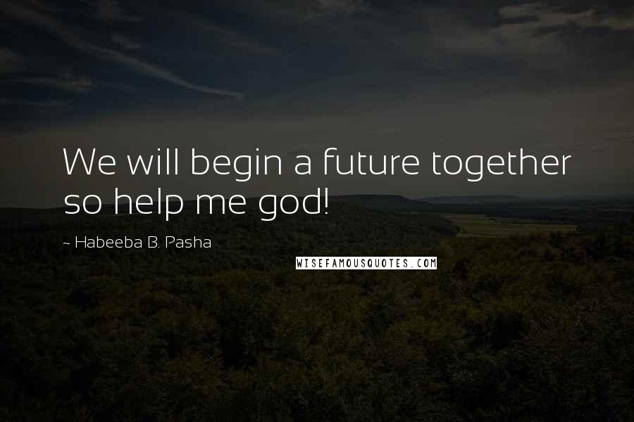 Habeeba B. Pasha Quotes: We will begin a future together so help me god!