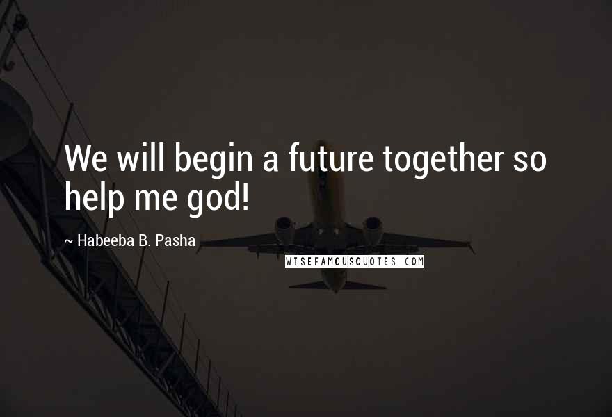 Habeeba B. Pasha Quotes: We will begin a future together so help me god!