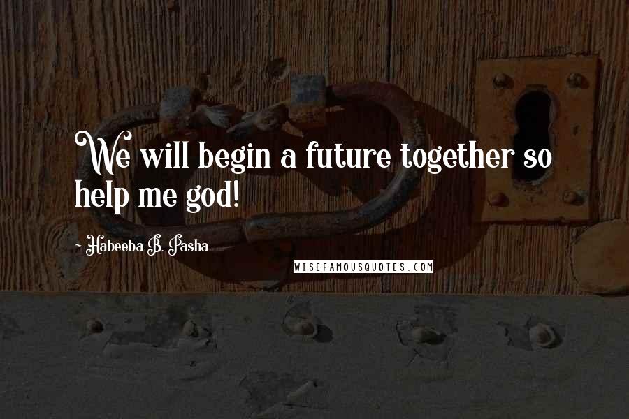 Habeeba B. Pasha Quotes: We will begin a future together so help me god!