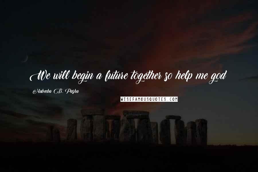 Habeeba B. Pasha Quotes: We will begin a future together so help me god!