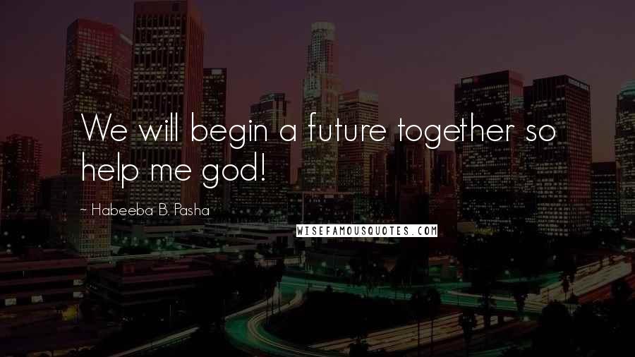 Habeeba B. Pasha Quotes: We will begin a future together so help me god!