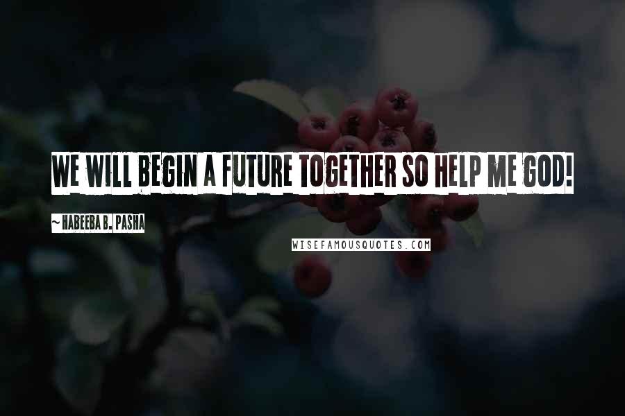 Habeeba B. Pasha Quotes: We will begin a future together so help me god!