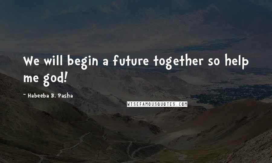 Habeeba B. Pasha Quotes: We will begin a future together so help me god!