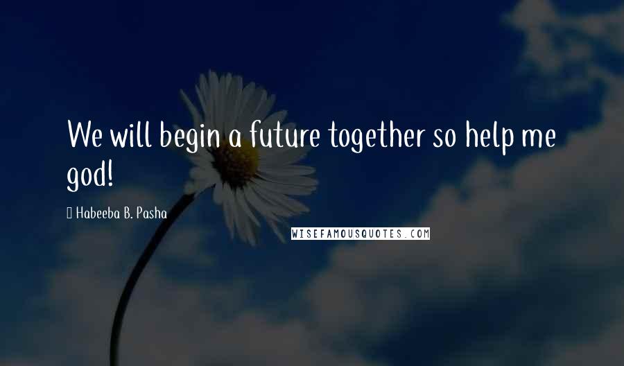 Habeeba B. Pasha Quotes: We will begin a future together so help me god!