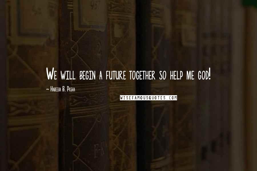 Habeeba B. Pasha Quotes: We will begin a future together so help me god!