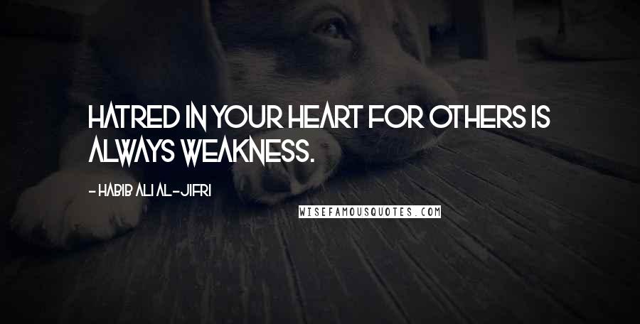 Habib Ali Al-Jifri Quotes: Hatred in your heart for others is always weakness.