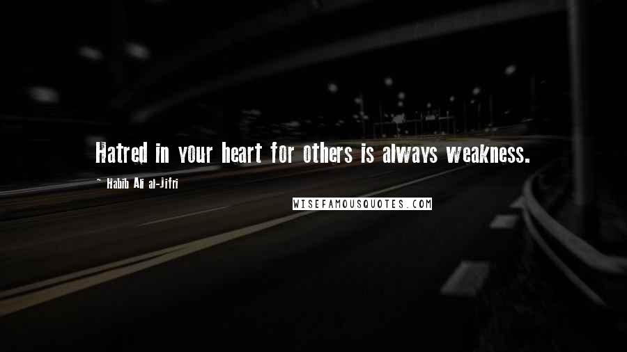 Habib Ali Al-Jifri Quotes: Hatred in your heart for others is always weakness.