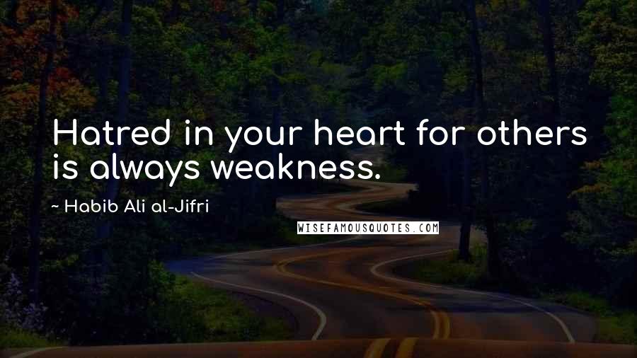 Habib Ali Al-Jifri Quotes: Hatred in your heart for others is always weakness.