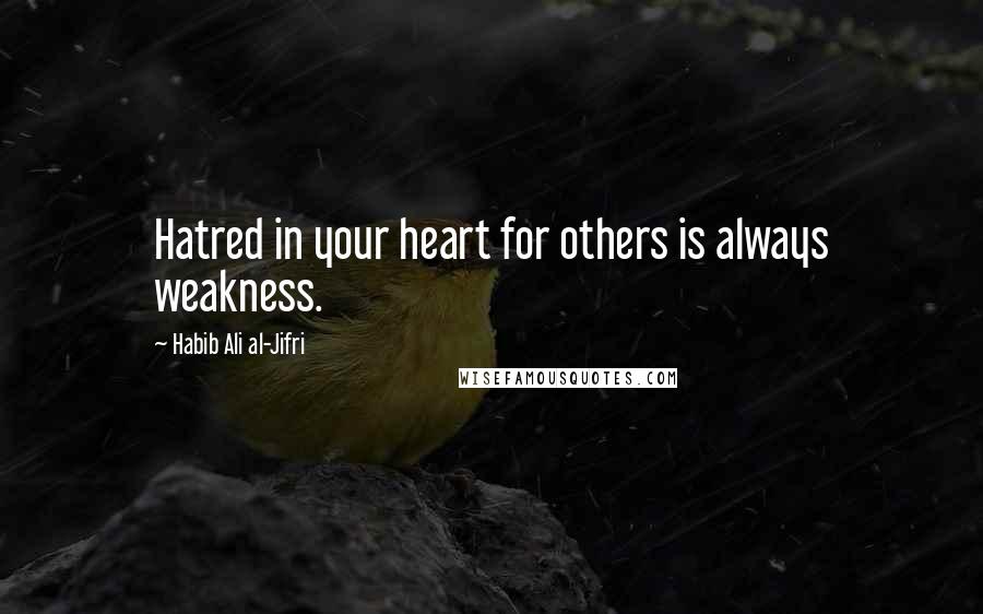 Habib Ali Al-Jifri Quotes: Hatred in your heart for others is always weakness.