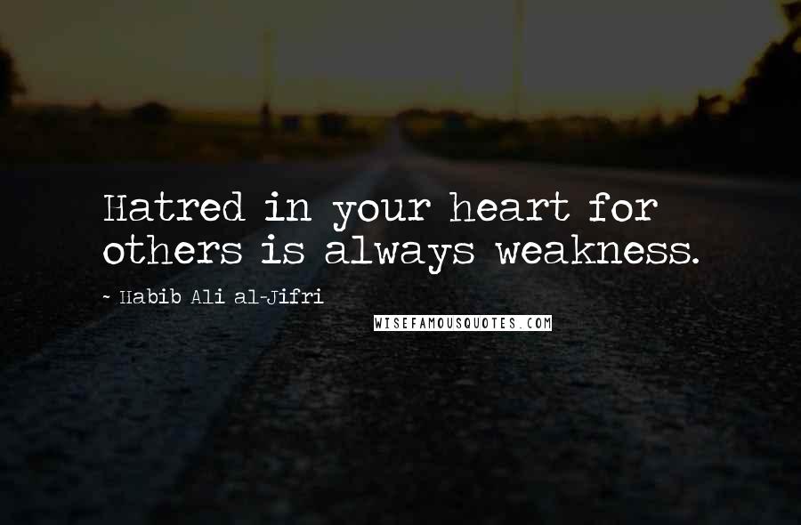 Habib Ali Al-Jifri Quotes: Hatred in your heart for others is always weakness.