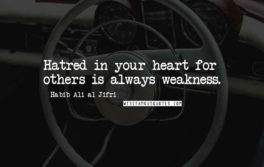 Habib Ali Al-Jifri Quotes: Hatred in your heart for others is always weakness.