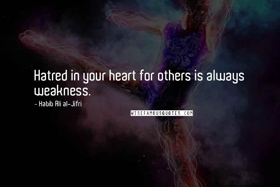 Habib Ali Al-Jifri Quotes: Hatred in your heart for others is always weakness.