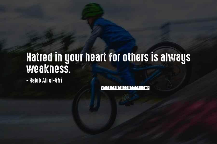 Habib Ali Al-Jifri Quotes: Hatred in your heart for others is always weakness.