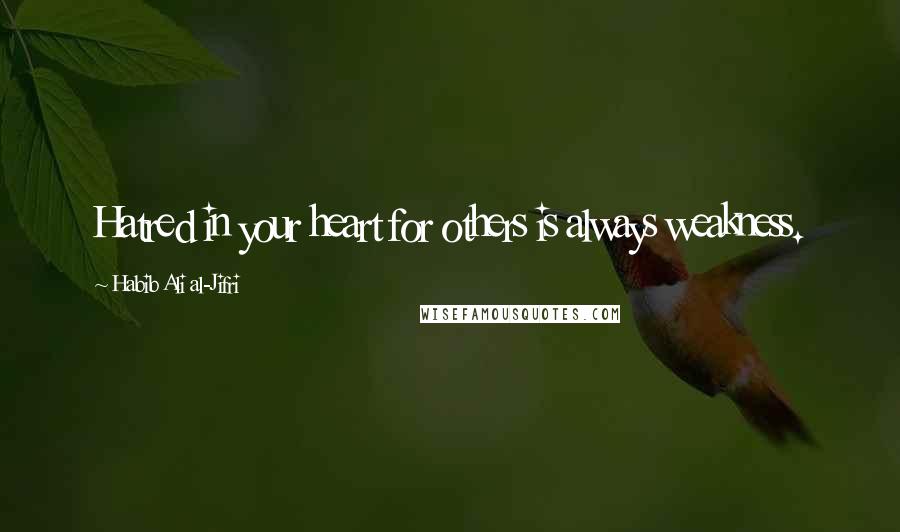 Habib Ali Al-Jifri Quotes: Hatred in your heart for others is always weakness.