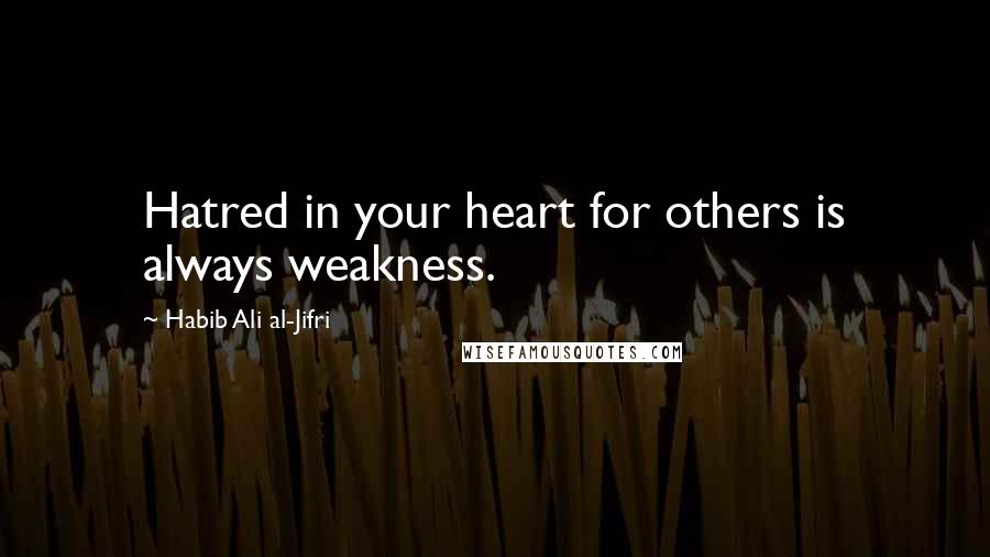 Habib Ali Al-Jifri Quotes: Hatred in your heart for others is always weakness.