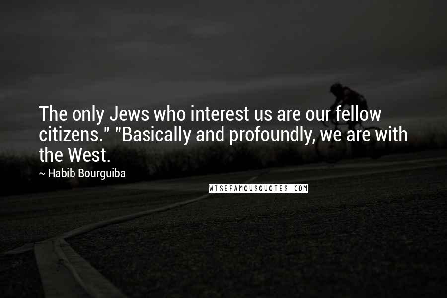 Habib Bourguiba Quotes: The only Jews who interest us are our fellow citizens." "Basically and profoundly, we are with the West.