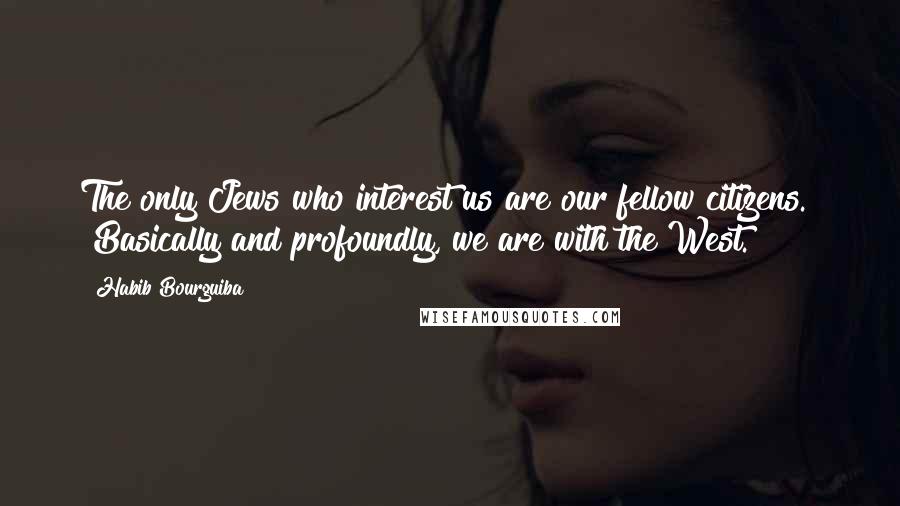 Habib Bourguiba Quotes: The only Jews who interest us are our fellow citizens." "Basically and profoundly, we are with the West.