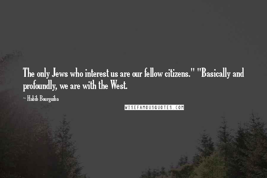 Habib Bourguiba Quotes: The only Jews who interest us are our fellow citizens." "Basically and profoundly, we are with the West.